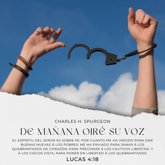 El Espíritu del Señor es sobre mí, Por cuanto me ha ungido para dar buenas nuevas á los pobres: Me ha enviado para sanar á los quebrantados de corazón; Para pregonar á los cautivos libertad, Y á los ciegos vista; Para poner en libertad á los quebrantados: