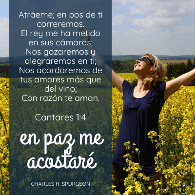 Atráeme; en pos de ti correremos.  El rey me ha metido en sus cámaras;  Nos gozaremos y alegraremos en ti;  Nos acordaremos de tus amores más que del vino;  Con razón te aman.